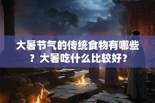 大暑节气的传统食物有哪些？大暑吃什么比较好？