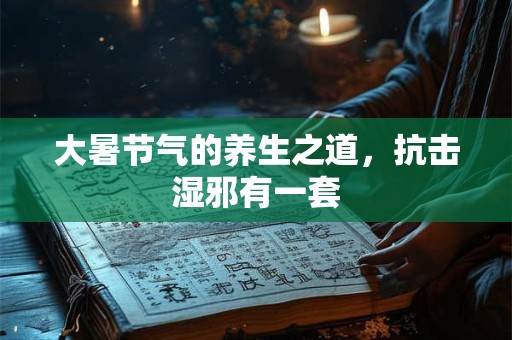 大暑节气的养生之道，抗击湿邪有一套