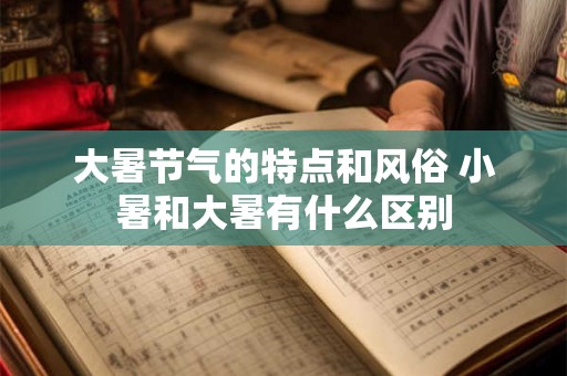 大暑节气的特点和风俗 小暑和大暑有什么区别