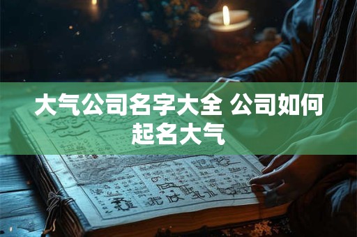 大气公司名字大全 公司如何起名大气