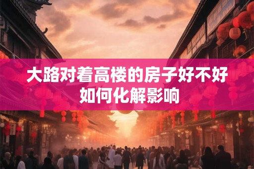 大路对着高楼的房子好不好 如何化解影响