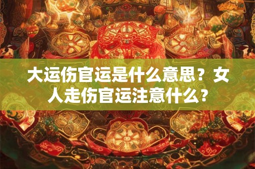 大运伤官运是什么意思？女人走伤官运注意什么？