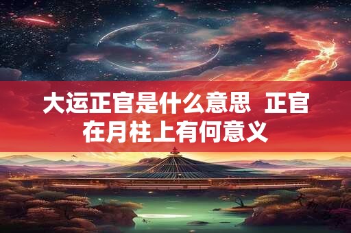 详细阅读:大运正官是什么意思 正官在月柱上的意义解读 大运正官是什么意思 正官在月柱上的意义解读