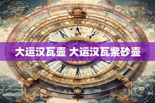 大运汉瓦壶 大运汉瓦的由来