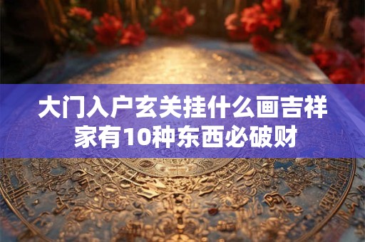 大门入户玄关挂什么画吉祥 家有10种东西必破财