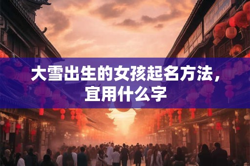 大雪出生的女孩起名方法，宜用什么字