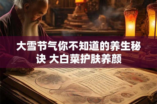 详细阅读:大雪节气你不知道的养生秘诀 大白菜护肤养颜 大雪节气你不知道的养生秘诀 大白菜护肤养颜