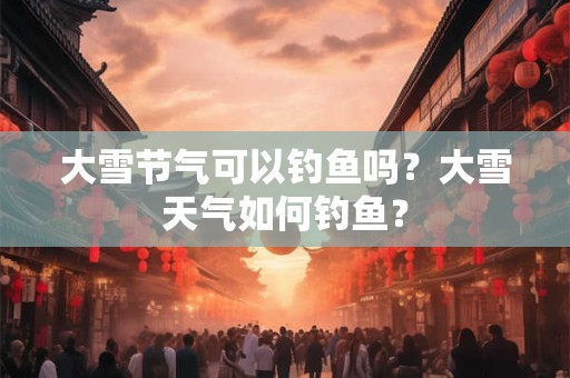 大雪节气可以钓鱼吗？大雪天气如何钓鱼？