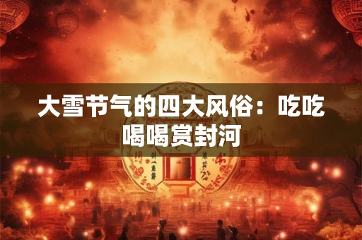 大雪节气的四大风俗：吃吃喝喝赏封河