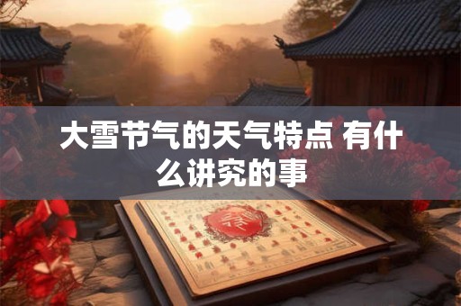 大雪节气的天气特点 有什么讲究的事