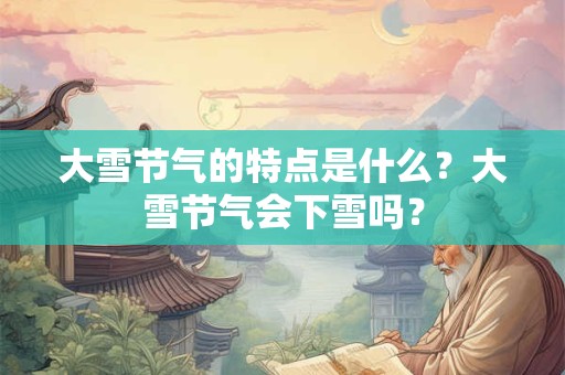 大雪节气的特点是什么？大雪节气会下雪吗？