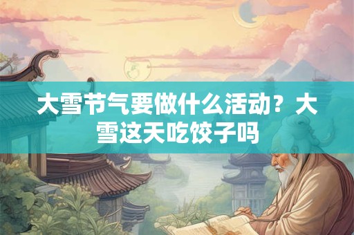 大雪节气要做什么活动？大雪这天吃饺子吗