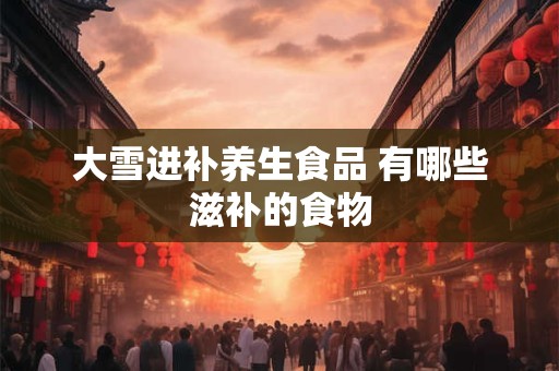 大雪进补养生食品 有哪些滋补的食物