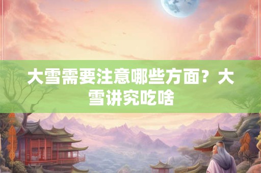 大雪那天不能做什么？当日饮食注意事项