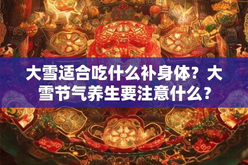 大雪适合吃什么补身体？大雪节气养生要注意什么？