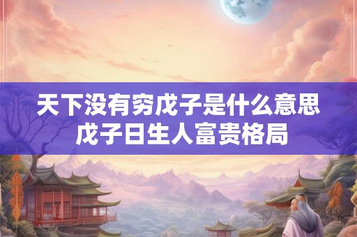 天下没有穷戊子是什么意思 戊子日生人富贵格局