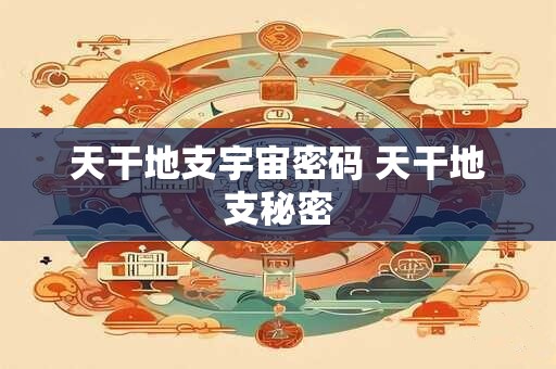 天干地支宇宙密码 天干地支秘密