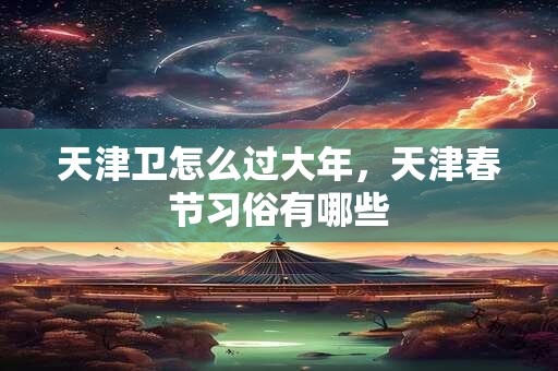 天津卫怎么过大年，天津春节习俗有哪些