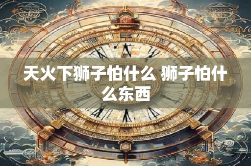 天火下狮子怕什么 狮子怕什么东西