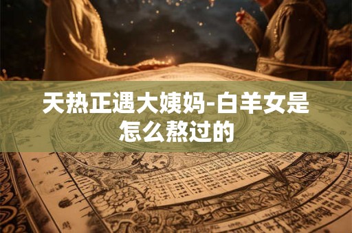 天热正遇大姨妈-射手女是怎么熬过的