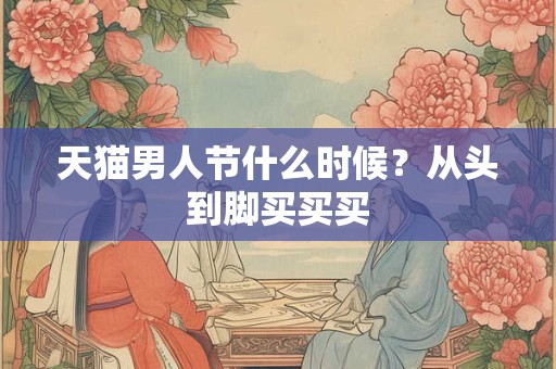 天猫男人节什么时候？从头到脚买买买