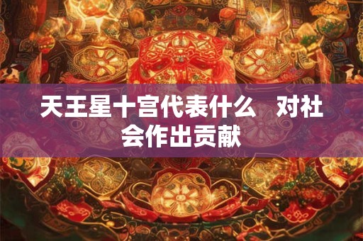 天王星十宫代表什么   对社会作出贡献