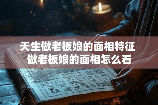 天生做老板娘的面相特征 做老板娘的面相怎么看