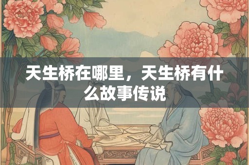 天生桥在哪里，天生桥有什么故事传说