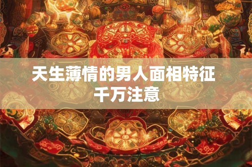 天生薄情的男人面相特征 千万注意