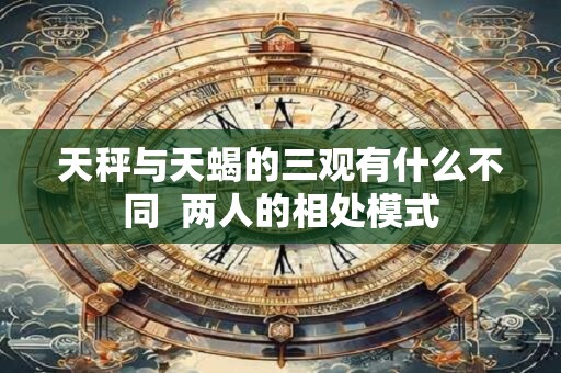 天秤与天蝎的三观有什么不同  两人的相处模式