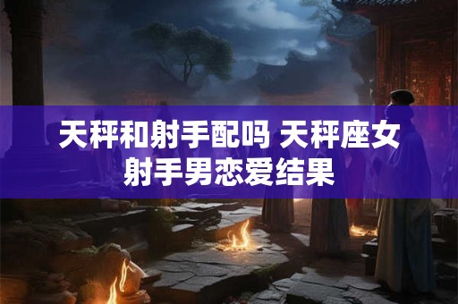 天秤和射手配吗 天秤座女射手男恋爱结果