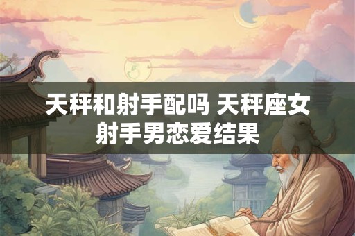 天秤和射手配吗 天秤座女射手男恋爱结果