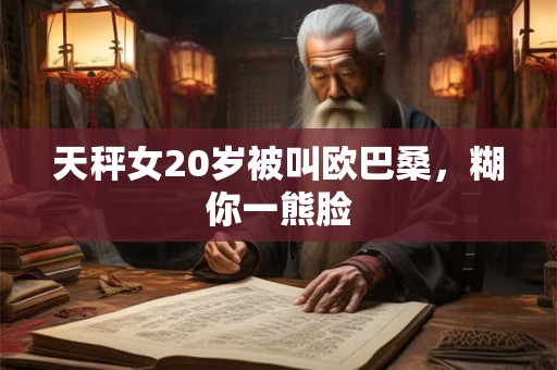 天秤女20岁被叫欧巴桑，糊你一熊脸