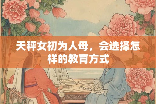 天秤女初为人母，会选择怎样的教育方式
