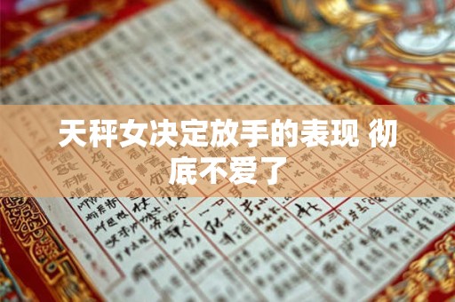 天秤女决定放手的表现 彻底不爱了
