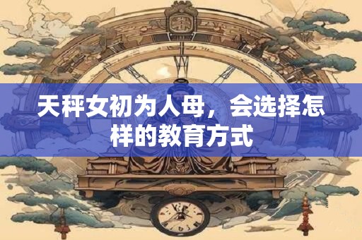 天秤女初为人母，会选择怎样的教育方式