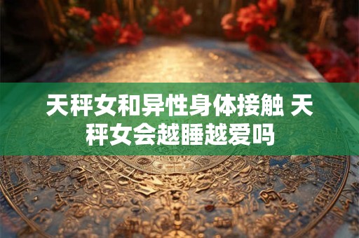 天秤女和异性身体接触 天秤女会越睡越爱吗