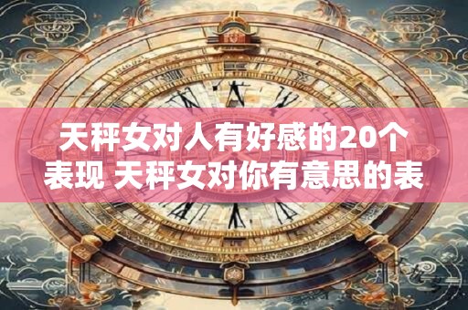天秤女对人有好感的20个表现 天秤女对你有意思的表现