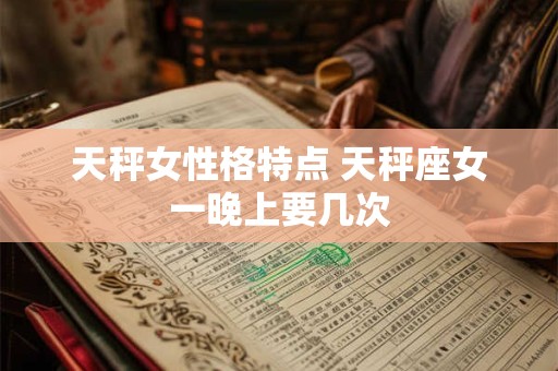 天秤女性格特点 天秤座女一晚上要几次