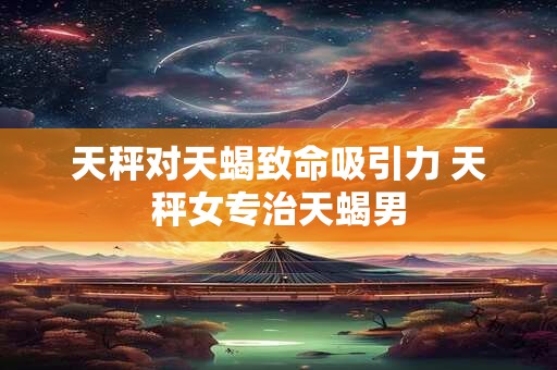 天秤对天蝎致命吸引力 天秤女专治天蝎男