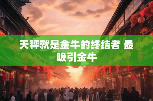 天秤就是金牛的终结者 最吸引金牛