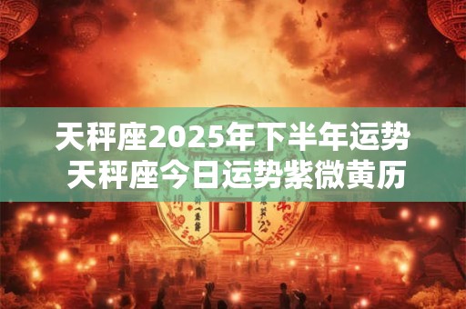 天秤座2025年下半年运势 天秤座今日运势紫微黄历