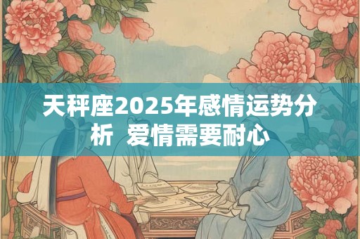天秤座2025年感情运势分析  爱情需要耐心