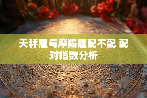 天秤座与摩羯座配不配 配对指数分析