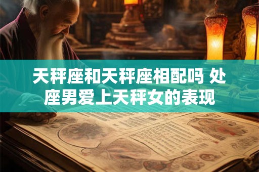 天秤座和天秤座相配吗 处座男爱上天秤女的表现