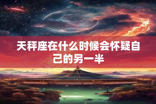天秤座在什么时候会怀疑自己的另一半