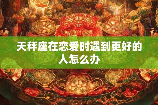 天秤座在恋爱时遇到更好的人怎么办