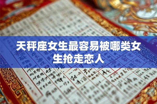 天秤座女生最容易被哪类女生抢走恋人