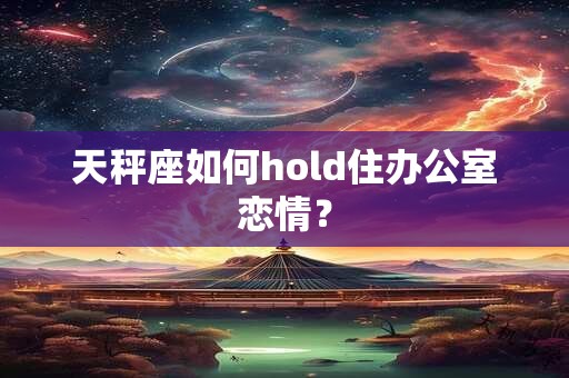 天秤座如何hold住办公室恋情？