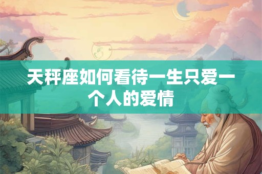 天秤座如何看待一生只爱一个人的爱情
